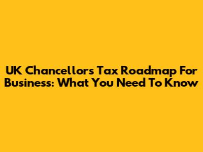 UK Chancellor's Tax Roadmap For Business: What You Need To Know