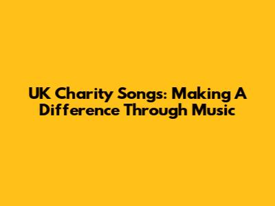 UK Charity Songs: Making A Difference Through Music