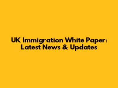 UK Immigration White Paper: Latest News & Updates