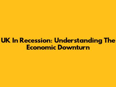 UK In Recession: Understanding The Economic Downturn