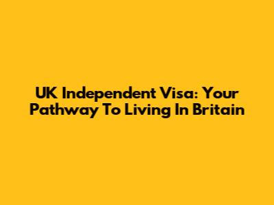 UK Independent Visa: Your Pathway To Living In Britain