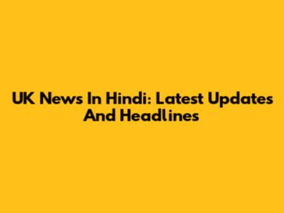 UK News In Hindi: Latest Updates And Headlines
