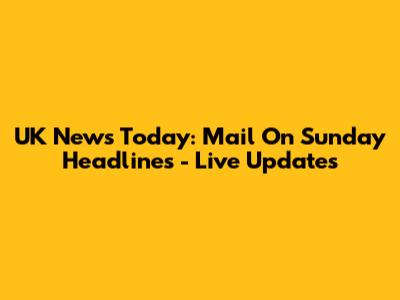 UK News Today: Mail On Sunday Headlines - Live Updates