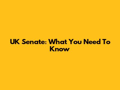 UK Senate: What You Need To Know