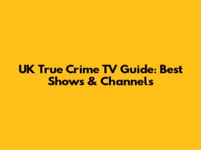 UK True Crime TV Guide: Best Shows & Channels