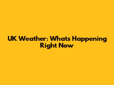 UK Weather: What's Happening Right Now