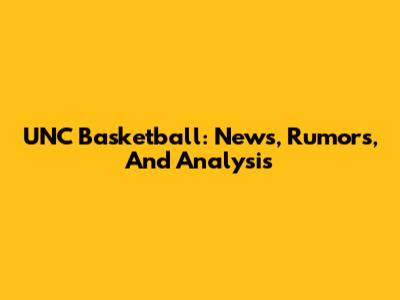 UNC Basketball: News, Rumors, And Analysis