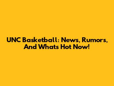 UNC Basketball: News, Rumors, And What's Hot Now!