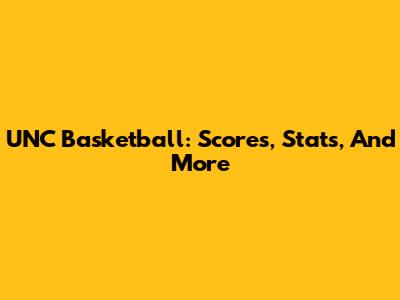 UNC Basketball: Scores, Stats, And More