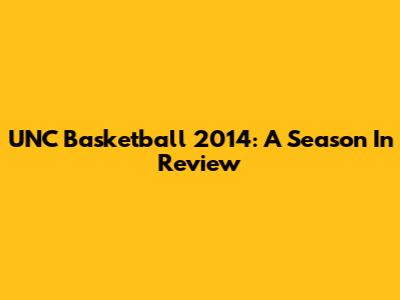 UNC Basketball 2014: A Season In Review