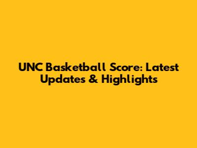 UNC Basketball Score: Latest Updates & Highlights