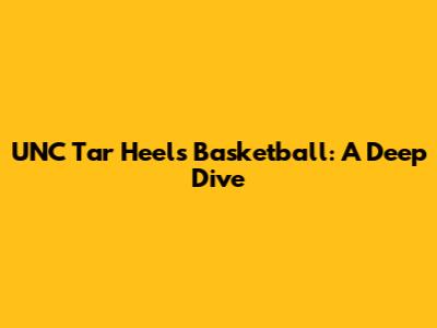 UNC Tar Heels Basketball: A Deep Dive