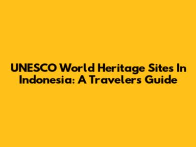 UNESCO World Heritage Sites In Indonesia: A Traveler's Guide