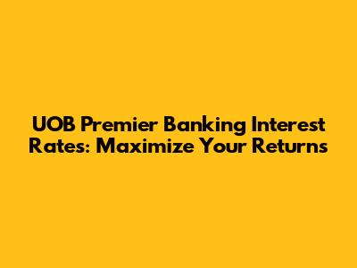 UOB Premier Banking Interest Rates: Maximize Your Returns