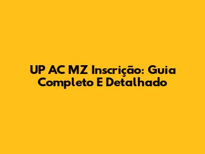 UP AC MZ Inscrição: Guia Completo E Detalhado