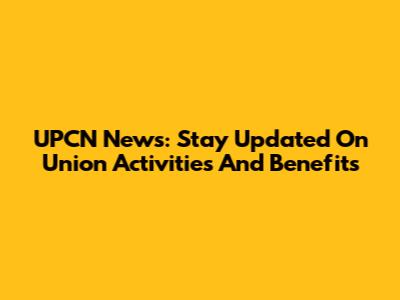 UPCN News: Stay Updated On Union Activities And Benefits