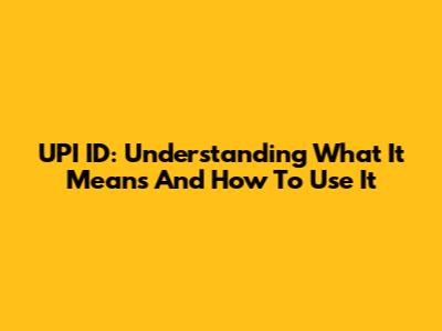 UPI ID: Understanding What It Means And How To Use It