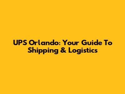UPS Orlando: Your Guide To Shipping & Logistics