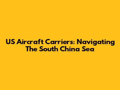 US Aircraft Carriers: Navigating The South China Sea