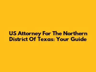 US Attorney For The Northern District Of Texas: Your Guide
