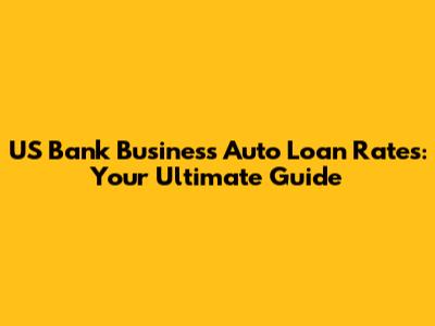 US Bank Business Auto Loan Rates: Your Ultimate Guide