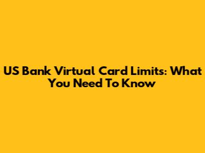 US Bank Virtual Card Limits: What You Need To Know