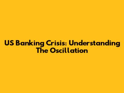 US Banking Crisis: Understanding The Oscillation