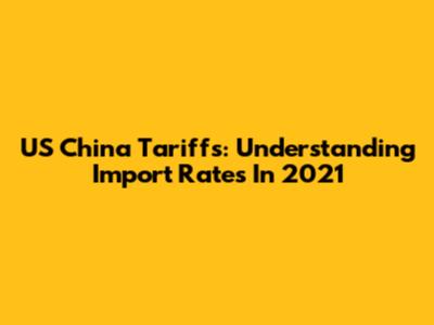 US China Tariffs: Understanding Import Rates In 2021