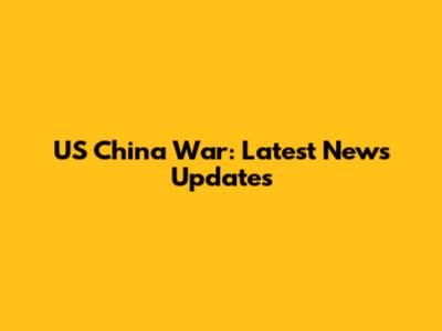 US China War: Latest News Updates