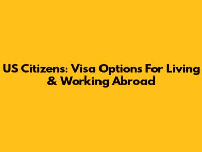 US Citizens: Visa Options For Living & Working Abroad