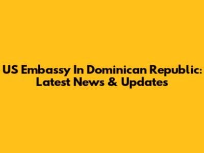 US Embassy In Dominican Republic: Latest News & Updates