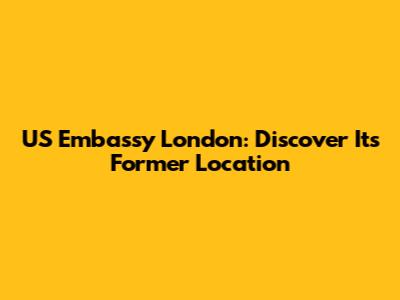 US Embassy London: Discover Its Former Location