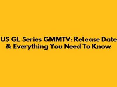 US GL Series GMMTV: Release Date & Everything You Need To Know