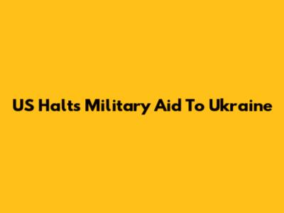 US Halts Military Aid To Ukraine