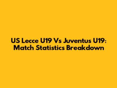 US Lecce U19 Vs Juventus U19: Match Statistics Breakdown