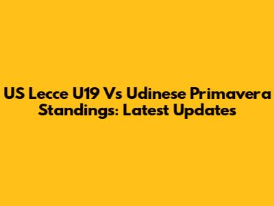 US Lecce U19 Vs Udinese Primavera Standings: Latest Updates
