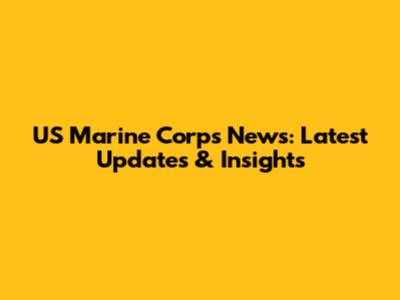 US Marine Corps News: Latest Updates & Insights