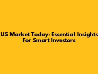 US Market Today: Essential Insights For Smart Investors