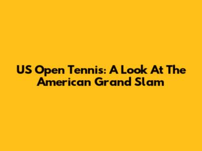 US Open Tennis: A Look At The American Grand Slam