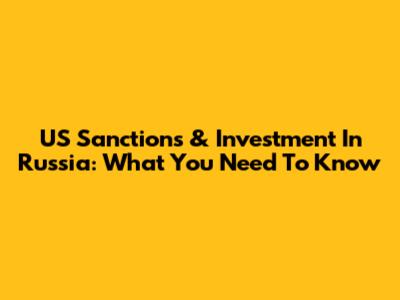 US Sanctions & Investment In Russia: What You Need To Know