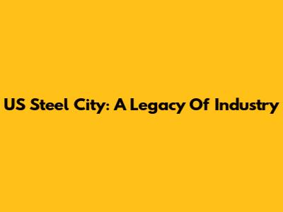 US Steel City: A Legacy Of Industry