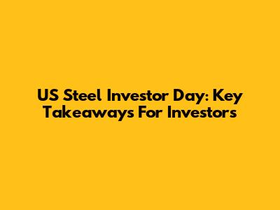 US Steel Investor Day: Key Takeaways For Investors