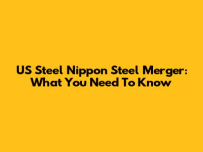 US Steel Nippon Steel Merger: What You Need To Know