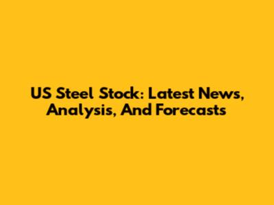 US Steel Stock: Latest News, Analysis, And Forecasts