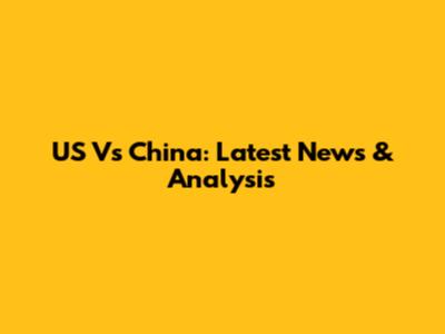 US Vs China: Latest News & Analysis