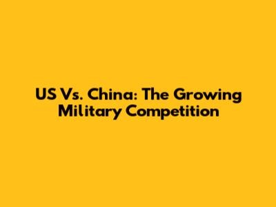 US Vs. China: The Growing Military Competition