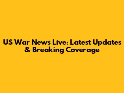 US War News Live: Latest Updates & Breaking Coverage