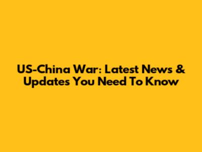 US-China War: Latest News & Updates You Need To Know