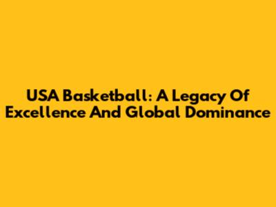 USA Basketball: A Legacy Of Excellence And Global Dominance
