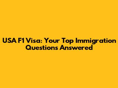 USA F1 Visa: Your Top Immigration Questions Answered